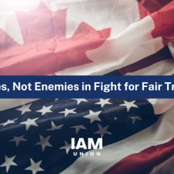 IAM Union: U.S. and Canada Must Be Allies, Not Enemies in Fight for Fair Trade 