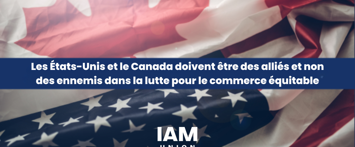 IAM Le Syndicat: Les tarifs douaniers américains sur le Canada nuisent aux travailleurs des deux pays et affaiblissent l'alliance dans la lutte commerciale contre la Chine et d'autres pays